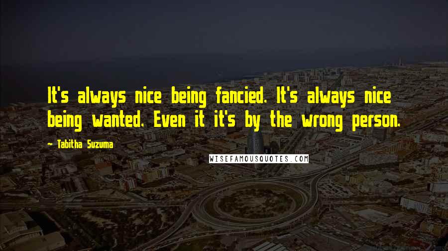 Tabitha Suzuma Quotes: It's always nice being fancied. It's always nice being wanted. Even it it's by the wrong person.