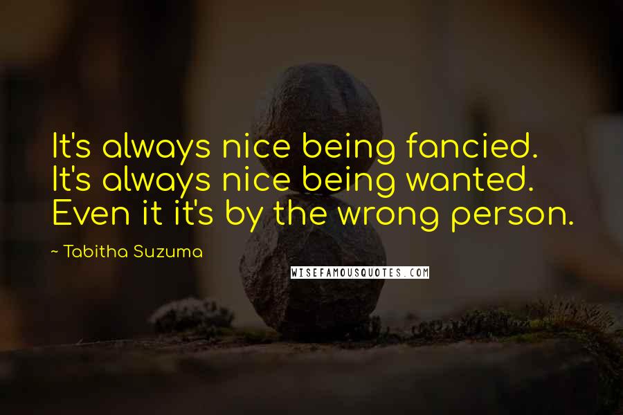 Tabitha Suzuma Quotes: It's always nice being fancied. It's always nice being wanted. Even it it's by the wrong person.