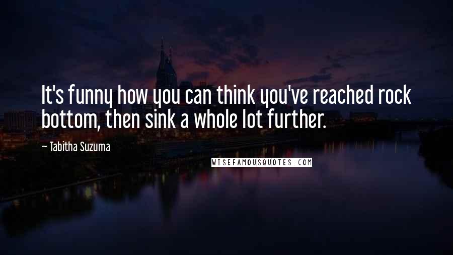 Tabitha Suzuma Quotes: It's funny how you can think you've reached rock bottom, then sink a whole lot further.