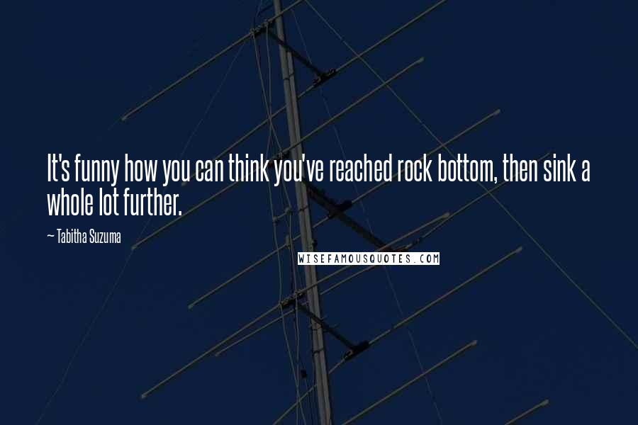 Tabitha Suzuma Quotes: It's funny how you can think you've reached rock bottom, then sink a whole lot further.