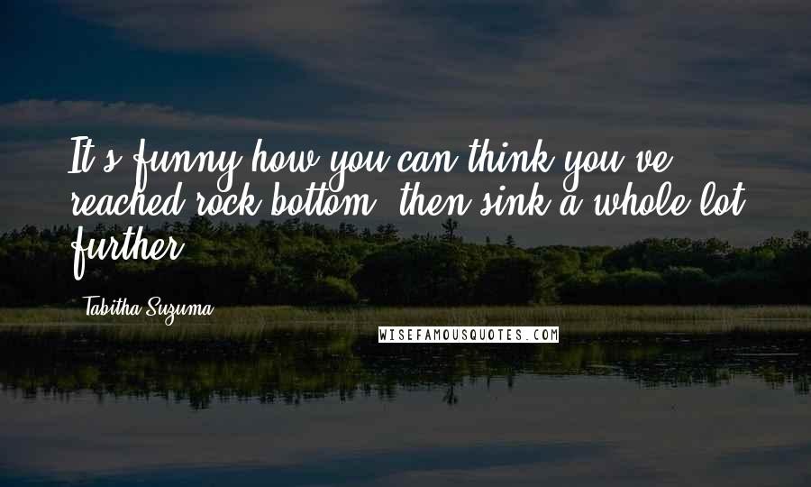 Tabitha Suzuma Quotes: It's funny how you can think you've reached rock bottom, then sink a whole lot further.