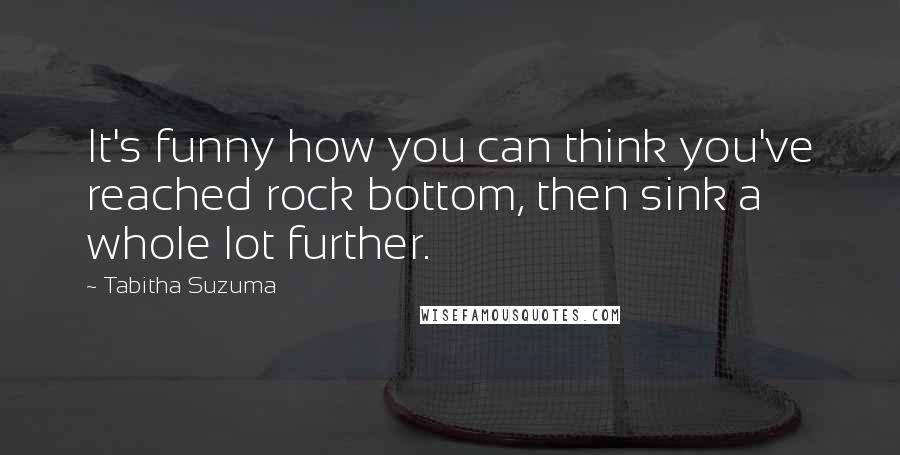 Tabitha Suzuma Quotes: It's funny how you can think you've reached rock bottom, then sink a whole lot further.