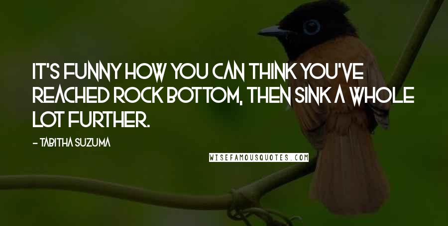 Tabitha Suzuma Quotes: It's funny how you can think you've reached rock bottom, then sink a whole lot further.