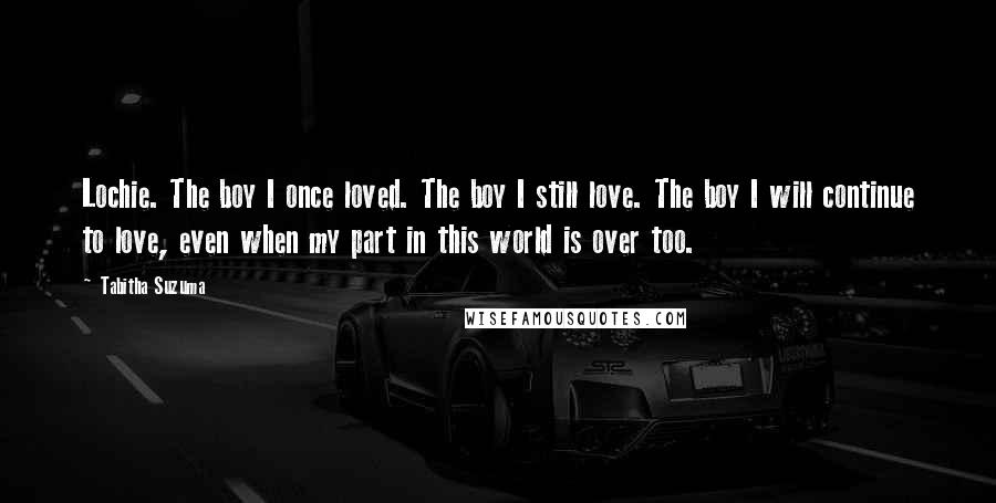 Tabitha Suzuma Quotes: Lochie. The boy I once loved. The boy I still love. The boy I will continue to love, even when my part in this world is over too.
