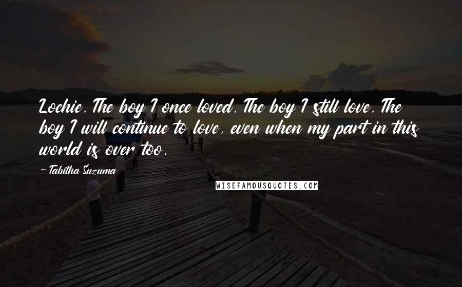 Tabitha Suzuma Quotes: Lochie. The boy I once loved. The boy I still love. The boy I will continue to love, even when my part in this world is over too.
