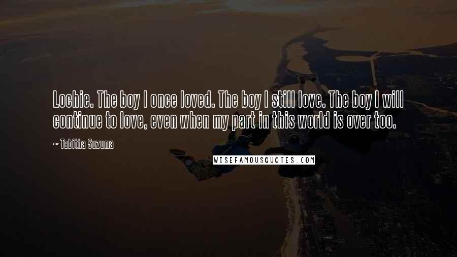 Tabitha Suzuma Quotes: Lochie. The boy I once loved. The boy I still love. The boy I will continue to love, even when my part in this world is over too.