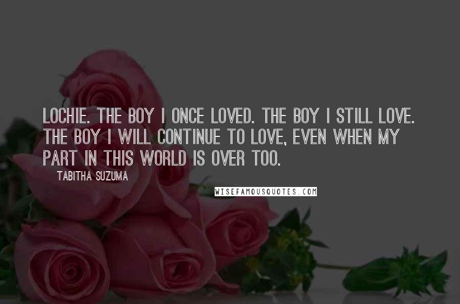 Tabitha Suzuma Quotes: Lochie. The boy I once loved. The boy I still love. The boy I will continue to love, even when my part in this world is over too.
