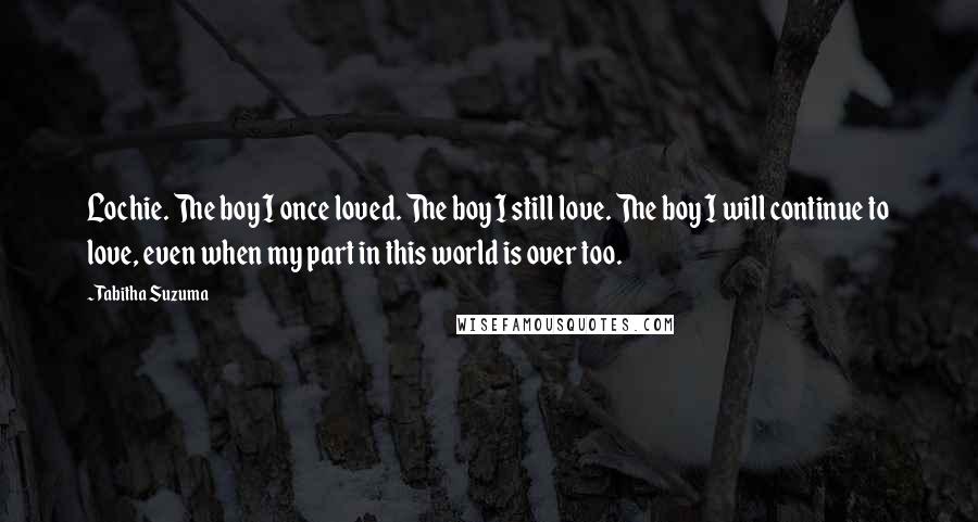 Tabitha Suzuma Quotes: Lochie. The boy I once loved. The boy I still love. The boy I will continue to love, even when my part in this world is over too.