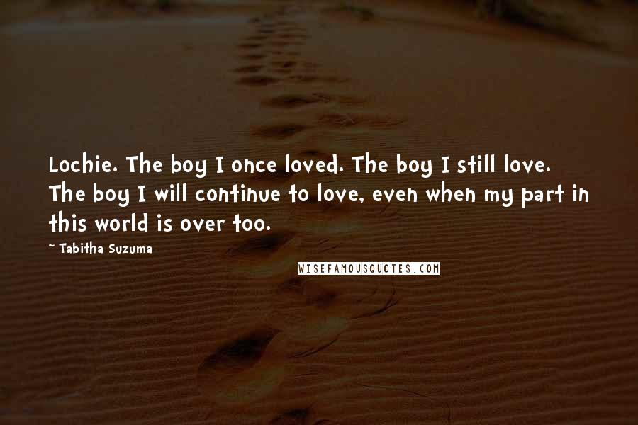 Tabitha Suzuma Quotes: Lochie. The boy I once loved. The boy I still love. The boy I will continue to love, even when my part in this world is over too.