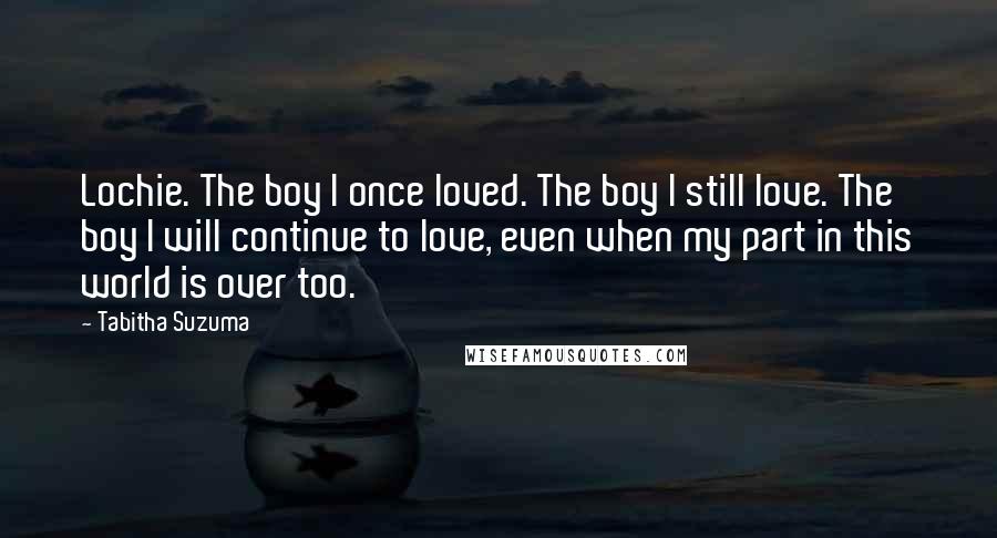 Tabitha Suzuma Quotes: Lochie. The boy I once loved. The boy I still love. The boy I will continue to love, even when my part in this world is over too.
