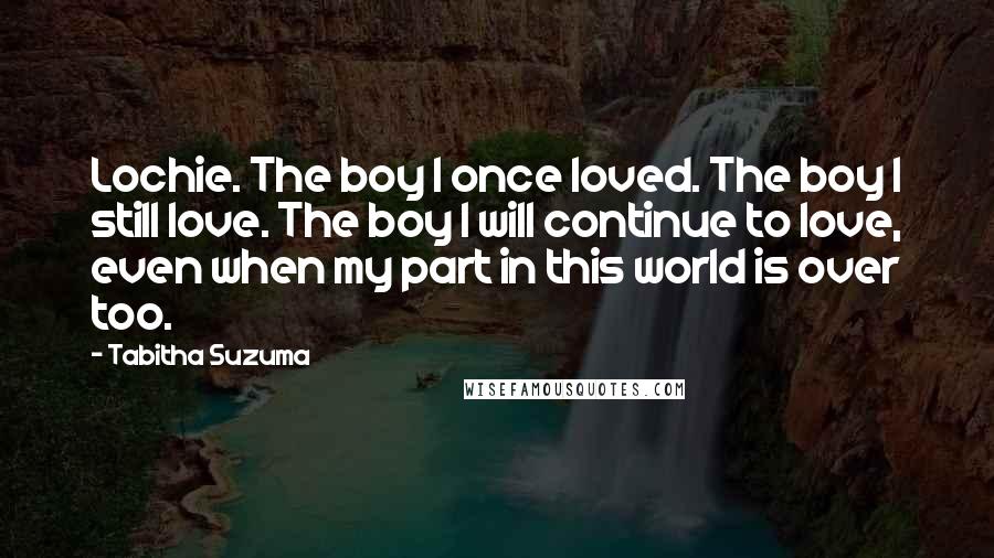 Tabitha Suzuma Quotes: Lochie. The boy I once loved. The boy I still love. The boy I will continue to love, even when my part in this world is over too.