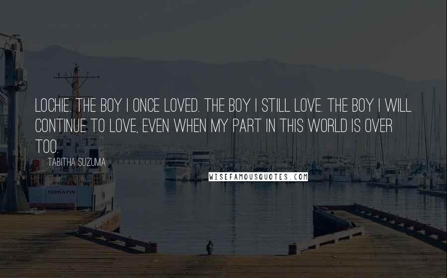 Tabitha Suzuma Quotes: Lochie. The boy I once loved. The boy I still love. The boy I will continue to love, even when my part in this world is over too.