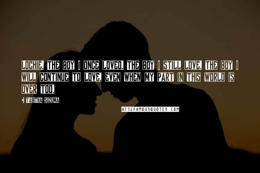 Tabitha Suzuma Quotes: Lochie. The boy I once loved. The boy I still love. The boy I will continue to love, even when my part in this world is over too.