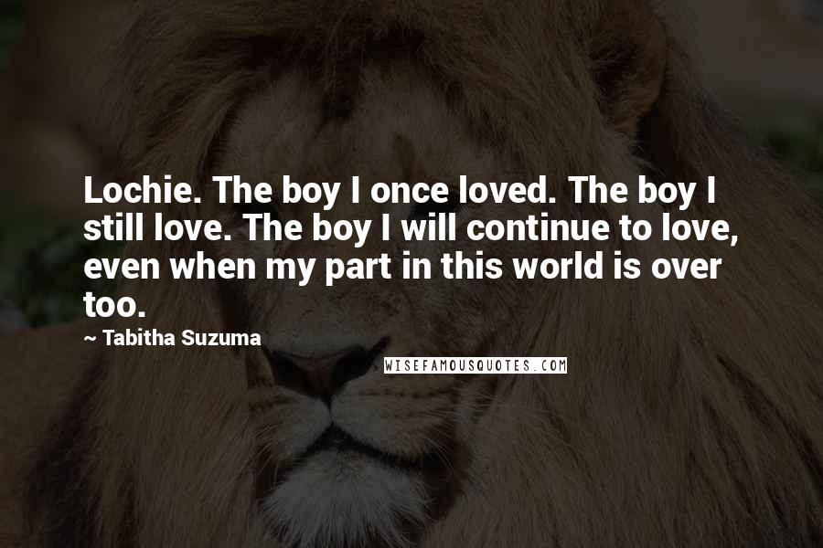 Tabitha Suzuma Quotes: Lochie. The boy I once loved. The boy I still love. The boy I will continue to love, even when my part in this world is over too.