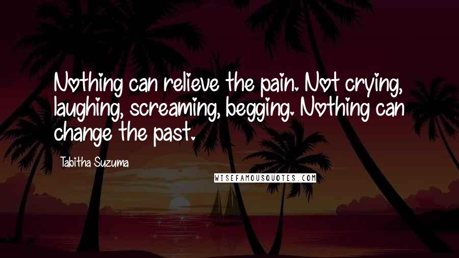 Tabitha Suzuma Quotes: Nothing can relieve the pain. Not crying, laughing, screaming, begging. Nothing can change the past.