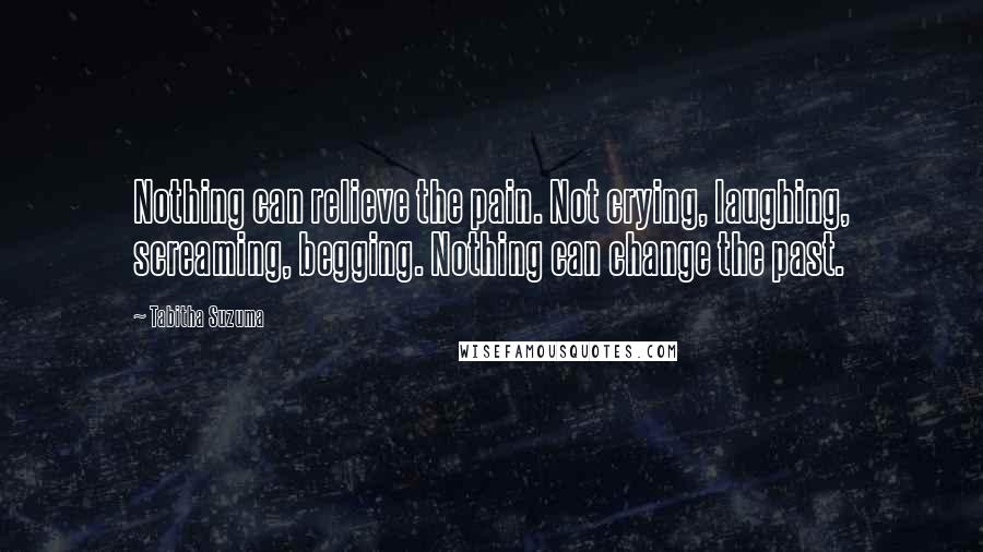 Tabitha Suzuma Quotes: Nothing can relieve the pain. Not crying, laughing, screaming, begging. Nothing can change the past.