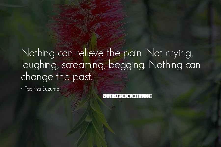 Tabitha Suzuma Quotes: Nothing can relieve the pain. Not crying, laughing, screaming, begging. Nothing can change the past.