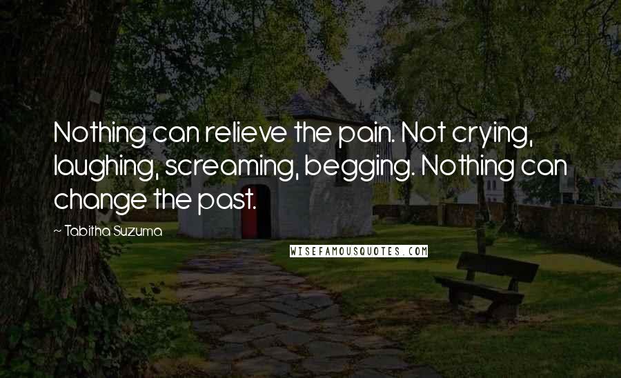 Tabitha Suzuma Quotes: Nothing can relieve the pain. Not crying, laughing, screaming, begging. Nothing can change the past.