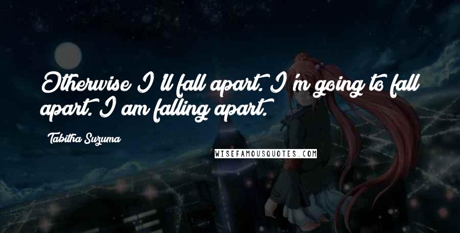 Tabitha Suzuma Quotes: Otherwise I'll fall apart. I'm going to fall apart. I am falling apart.