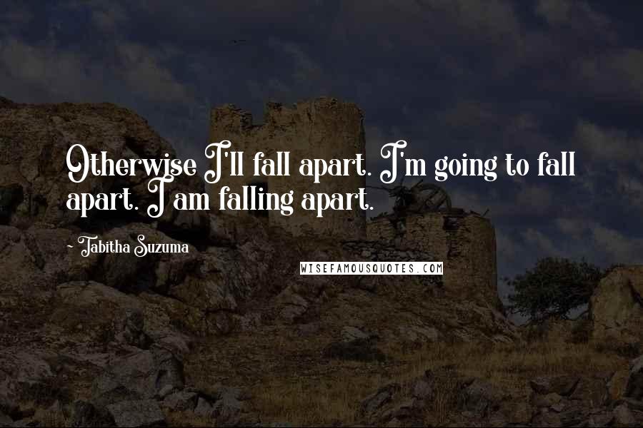 Tabitha Suzuma Quotes: Otherwise I'll fall apart. I'm going to fall apart. I am falling apart.