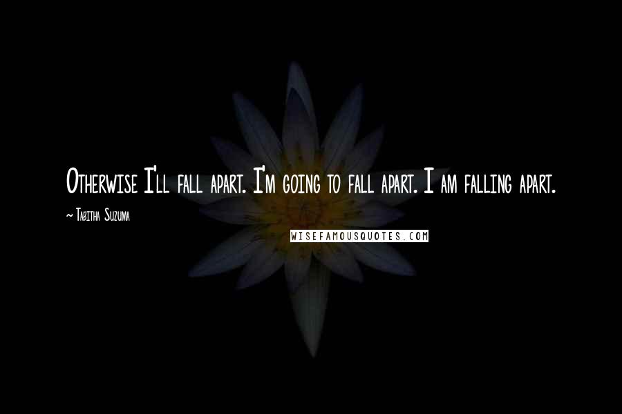 Tabitha Suzuma Quotes: Otherwise I'll fall apart. I'm going to fall apart. I am falling apart.