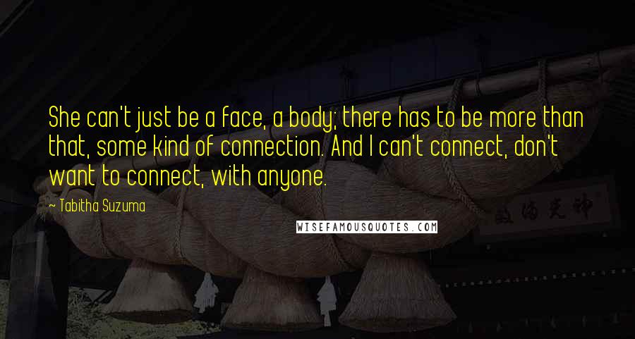 Tabitha Suzuma Quotes: She can't just be a face, a body; there has to be more than that, some kind of connection. And I can't connect, don't want to connect, with anyone.