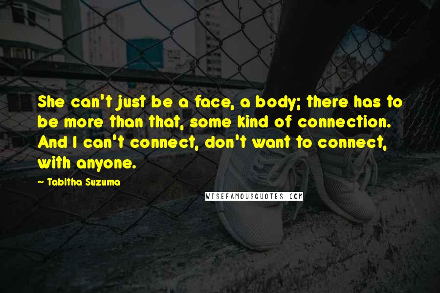 Tabitha Suzuma Quotes: She can't just be a face, a body; there has to be more than that, some kind of connection. And I can't connect, don't want to connect, with anyone.