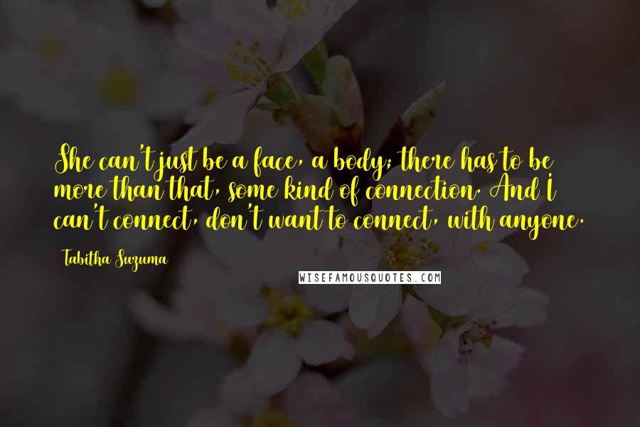 Tabitha Suzuma Quotes: She can't just be a face, a body; there has to be more than that, some kind of connection. And I can't connect, don't want to connect, with anyone.