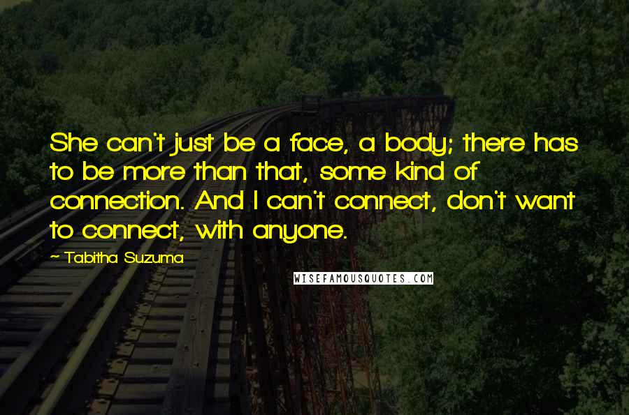 Tabitha Suzuma Quotes: She can't just be a face, a body; there has to be more than that, some kind of connection. And I can't connect, don't want to connect, with anyone.