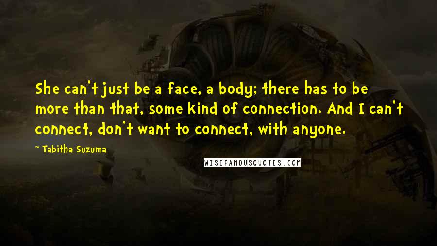 Tabitha Suzuma Quotes: She can't just be a face, a body; there has to be more than that, some kind of connection. And I can't connect, don't want to connect, with anyone.
