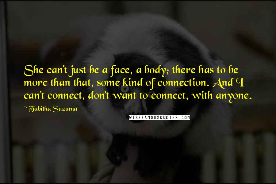 Tabitha Suzuma Quotes: She can't just be a face, a body; there has to be more than that, some kind of connection. And I can't connect, don't want to connect, with anyone.