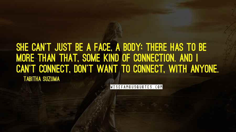 Tabitha Suzuma Quotes: She can't just be a face, a body; there has to be more than that, some kind of connection. And I can't connect, don't want to connect, with anyone.