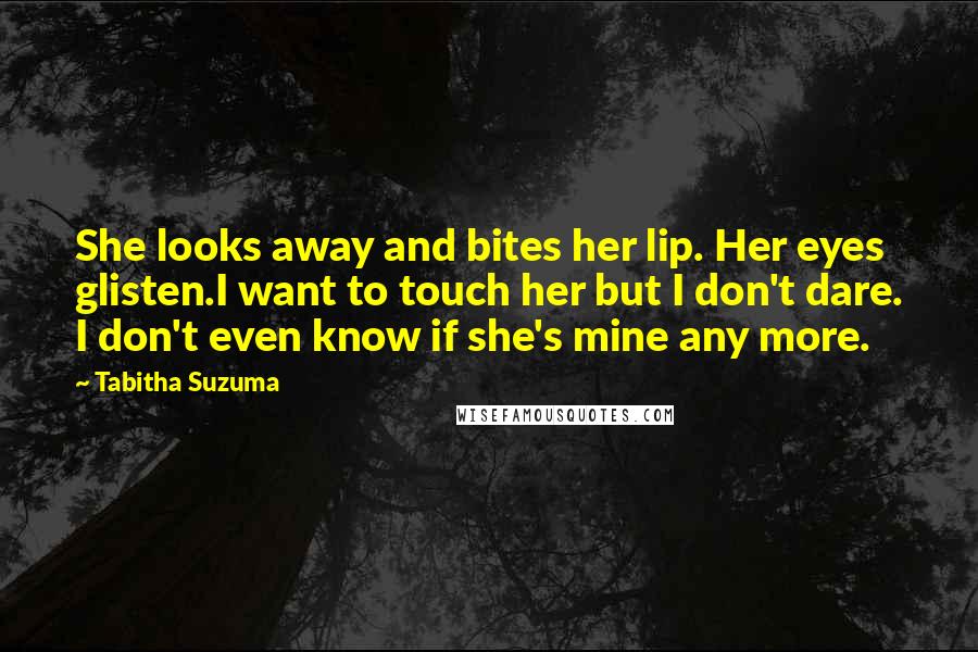 Tabitha Suzuma Quotes: She looks away and bites her lip. Her eyes glisten.I want to touch her but I don't dare. I don't even know if she's mine any more.