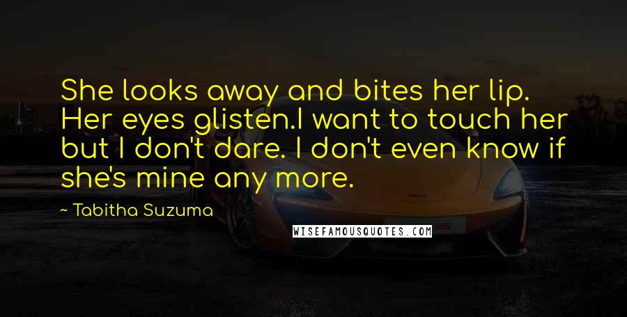 Tabitha Suzuma Quotes: She looks away and bites her lip. Her eyes glisten.I want to touch her but I don't dare. I don't even know if she's mine any more.