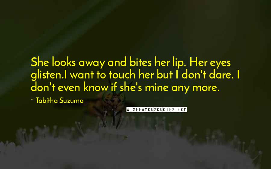 Tabitha Suzuma Quotes: She looks away and bites her lip. Her eyes glisten.I want to touch her but I don't dare. I don't even know if she's mine any more.