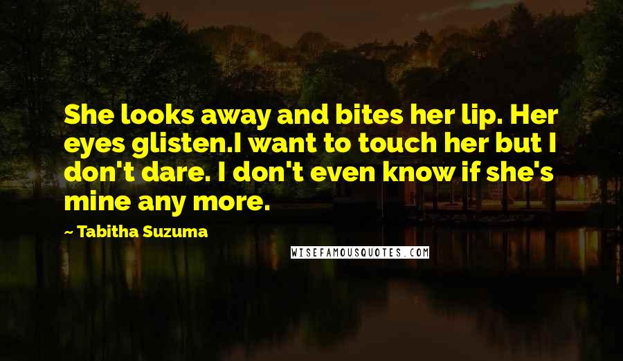 Tabitha Suzuma Quotes: She looks away and bites her lip. Her eyes glisten.I want to touch her but I don't dare. I don't even know if she's mine any more.