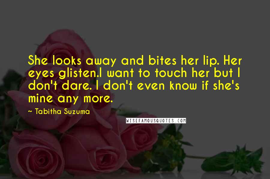 Tabitha Suzuma Quotes: She looks away and bites her lip. Her eyes glisten.I want to touch her but I don't dare. I don't even know if she's mine any more.