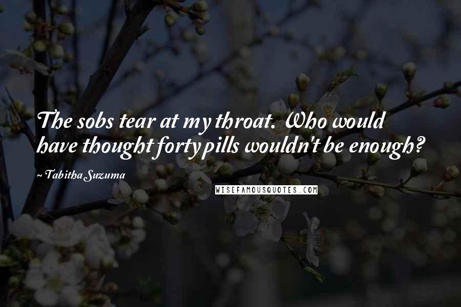 Tabitha Suzuma Quotes: The sobs tear at my throat. Who would have thought forty pills wouldn't be enough?