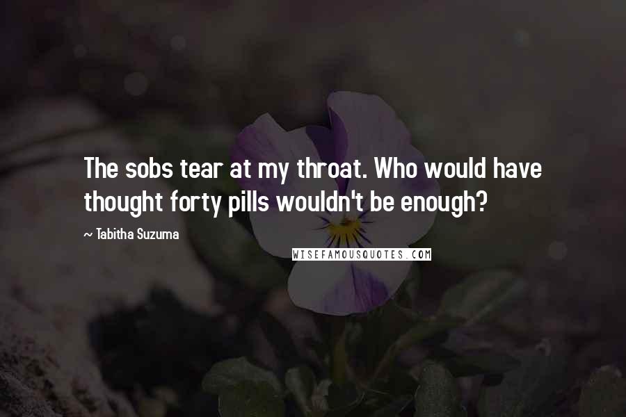 Tabitha Suzuma Quotes: The sobs tear at my throat. Who would have thought forty pills wouldn't be enough?