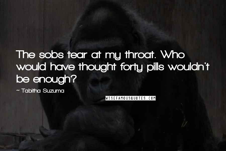 Tabitha Suzuma Quotes: The sobs tear at my throat. Who would have thought forty pills wouldn't be enough?