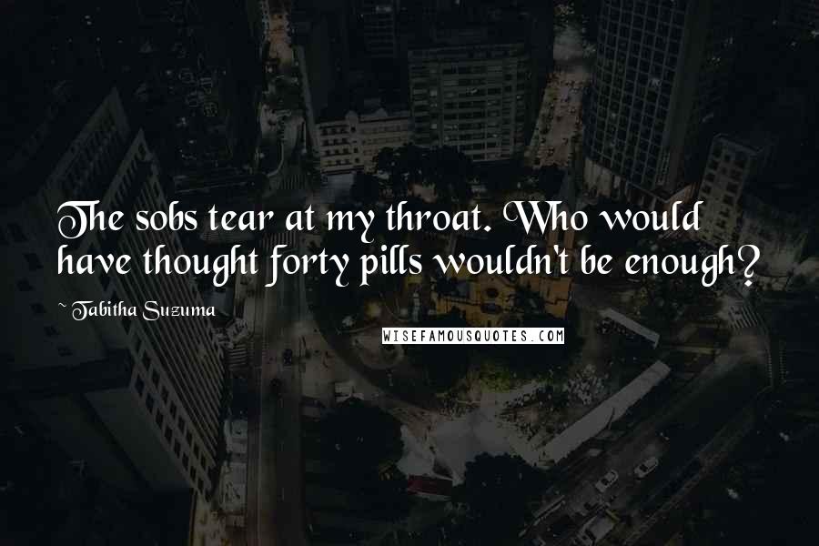 Tabitha Suzuma Quotes: The sobs tear at my throat. Who would have thought forty pills wouldn't be enough?