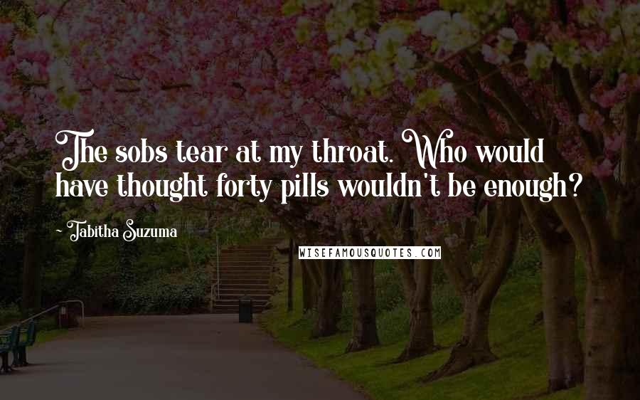 Tabitha Suzuma Quotes: The sobs tear at my throat. Who would have thought forty pills wouldn't be enough?