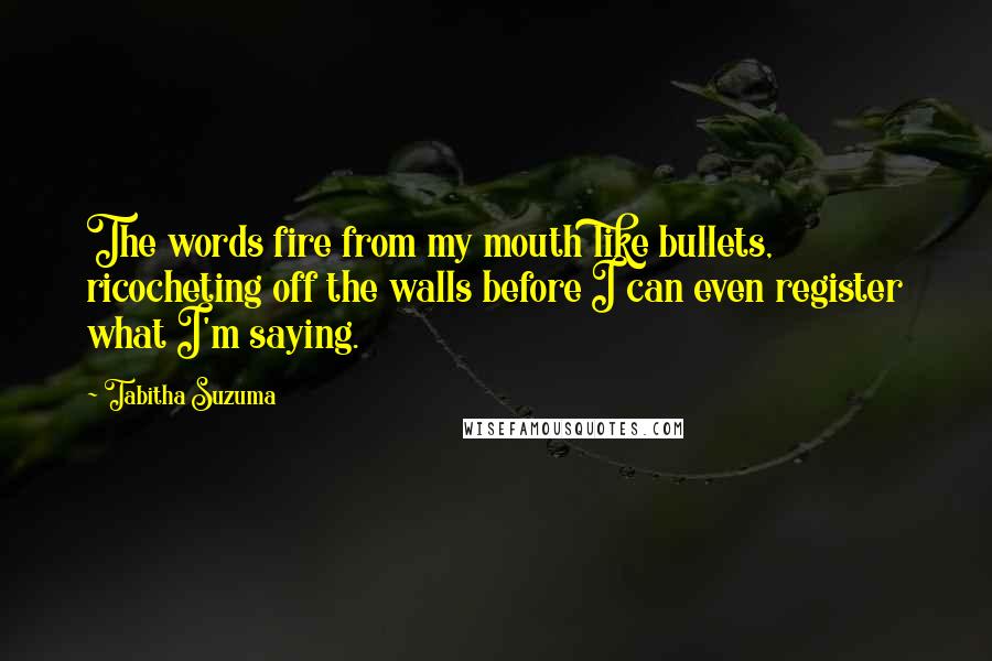 Tabitha Suzuma Quotes: The words fire from my mouth like bullets, ricocheting off the walls before I can even register what I'm saying.