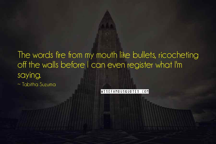 Tabitha Suzuma Quotes: The words fire from my mouth like bullets, ricocheting off the walls before I can even register what I'm saying.