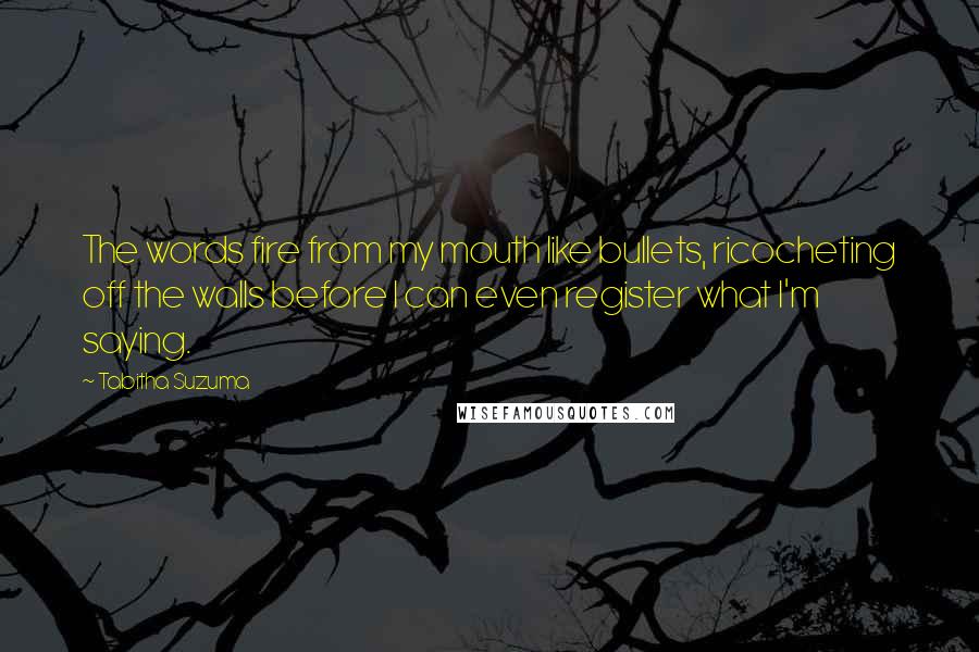 Tabitha Suzuma Quotes: The words fire from my mouth like bullets, ricocheting off the walls before I can even register what I'm saying.