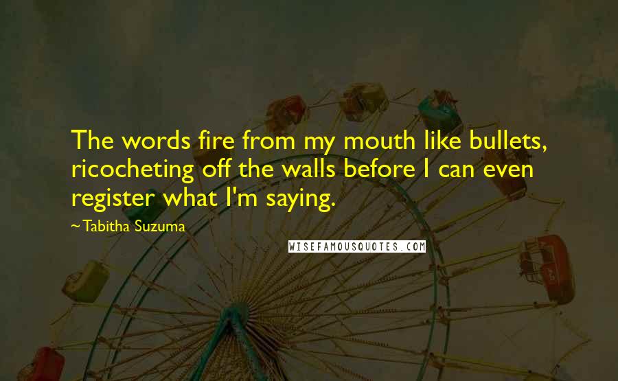 Tabitha Suzuma Quotes: The words fire from my mouth like bullets, ricocheting off the walls before I can even register what I'm saying.