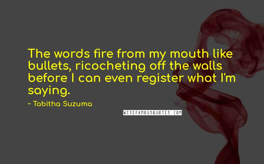 Tabitha Suzuma Quotes: The words fire from my mouth like bullets, ricocheting off the walls before I can even register what I'm saying.