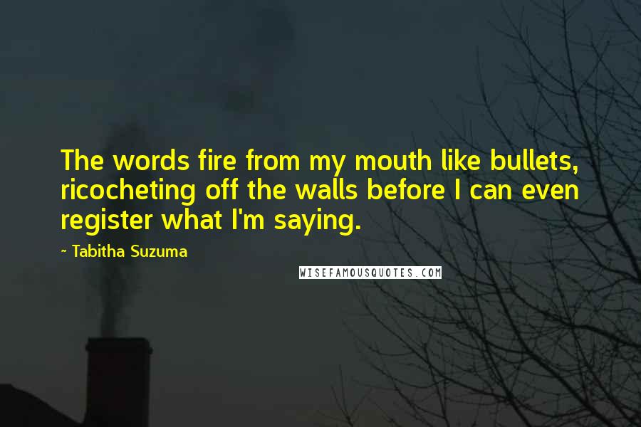 Tabitha Suzuma Quotes: The words fire from my mouth like bullets, ricocheting off the walls before I can even register what I'm saying.