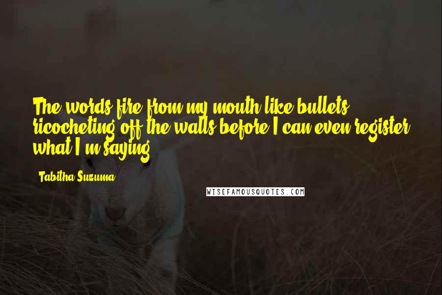 Tabitha Suzuma Quotes: The words fire from my mouth like bullets, ricocheting off the walls before I can even register what I'm saying.