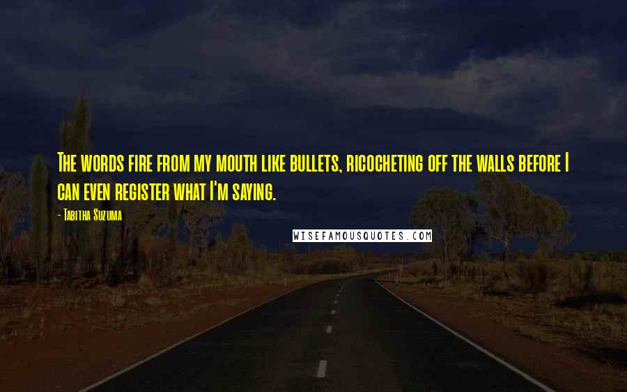 Tabitha Suzuma Quotes: The words fire from my mouth like bullets, ricocheting off the walls before I can even register what I'm saying.